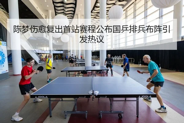 陈梦伤愈复出首站赛程公布国乒排兵布阵引发热议